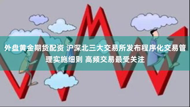 外盘黄金期货配资 沪深北三大交易所发布程序化交易管理实施细则 高频交易最受关注