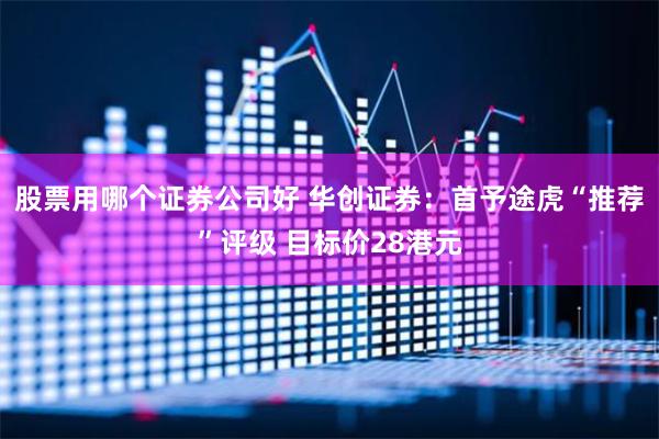 股票用哪个证券公司好 华创证券：首予途虎“推荐”评级 目标价28港元