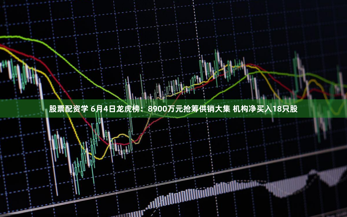 股票配资学 6月4日龙虎榜：8900万元抢筹供销大集 机构净买入18只股