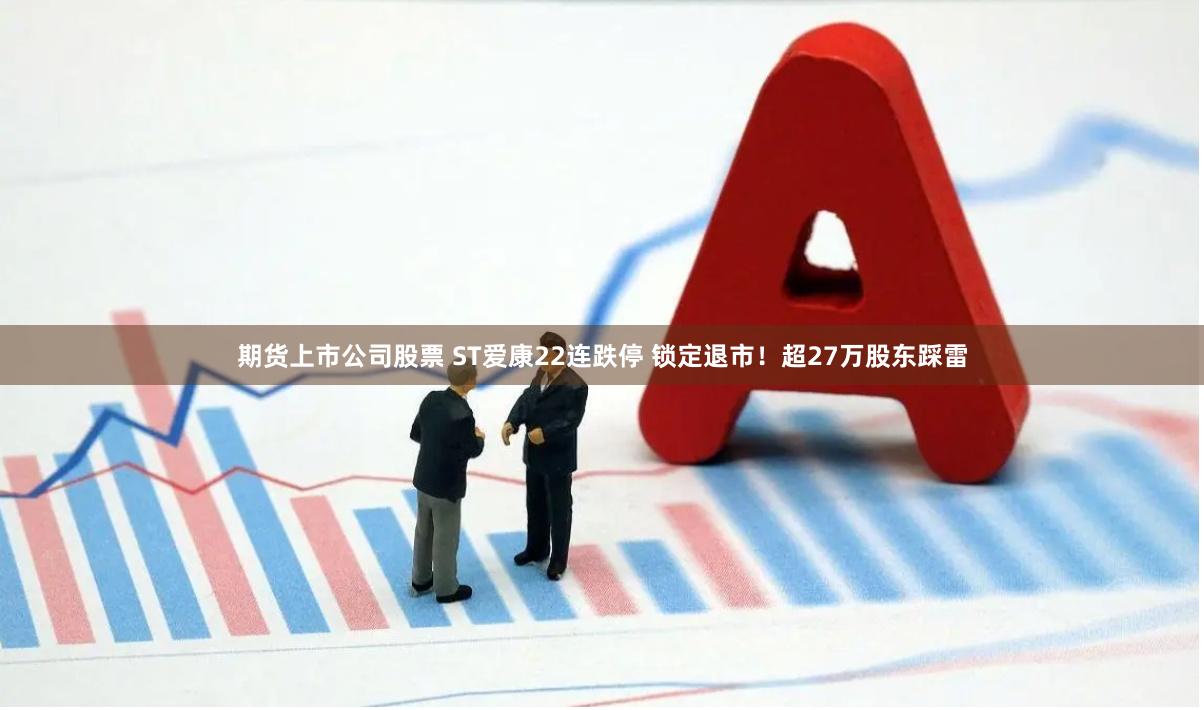 期货上市公司股票 ST爱康22连跌停 锁定退市！超27万股东踩雷