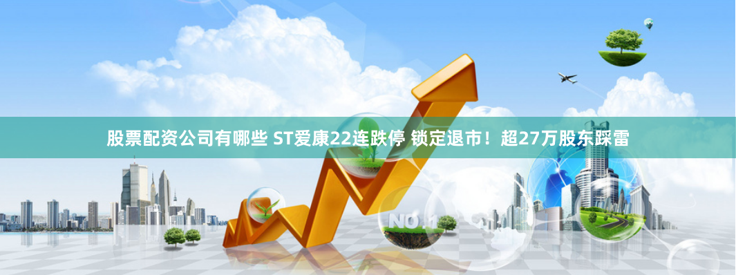 股票配资公司有哪些 ST爱康22连跌停 锁定退市！超27万股东踩雷