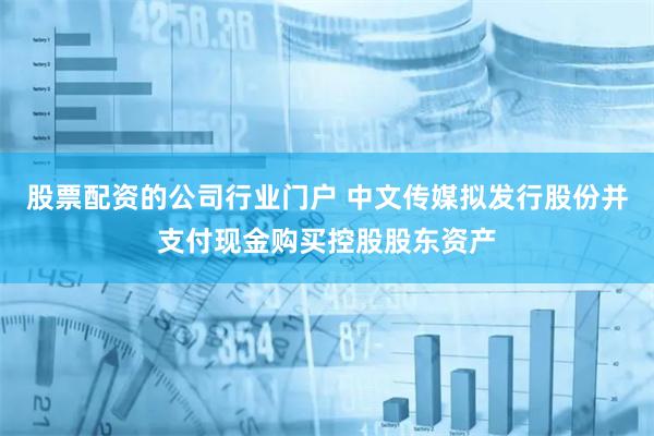 股票配资的公司行业门户 中文传媒拟发行股份并支付现金购买控股股东资产