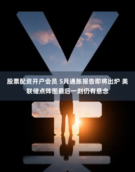 股票配资开户会员 5月通胀报告即将出炉 美联储点阵图最后一刻仍有悬念
