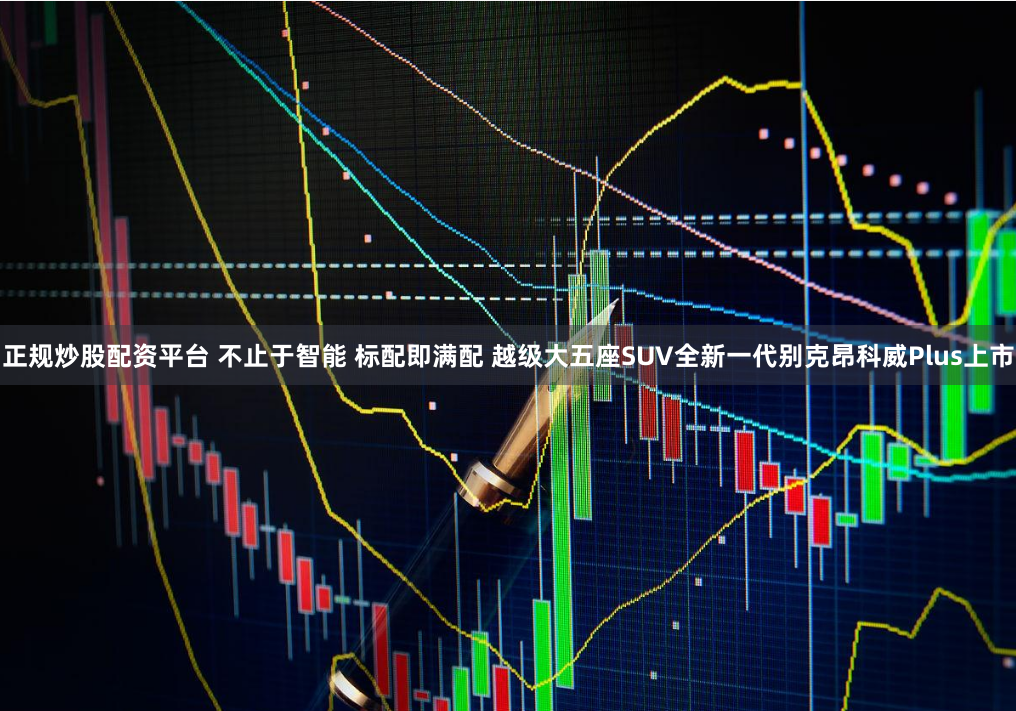 正规炒股配资平台 不止于智能 标配即满配 越级大五座SUV全新一代别克昂科威Plus上市