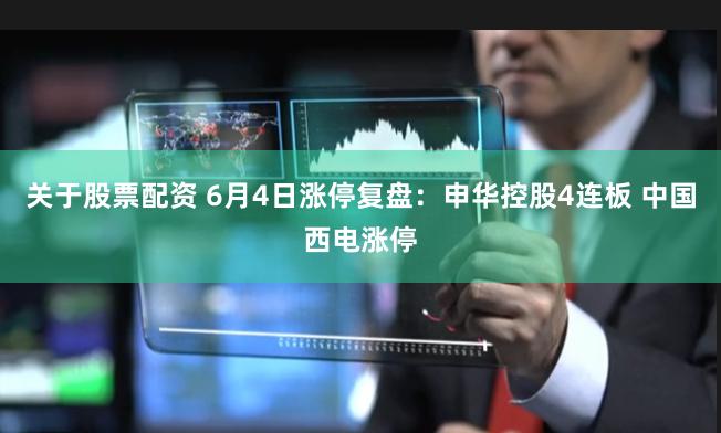 关于股票配资 6月4日涨停复盘：申华控股4连板 中国西电涨停