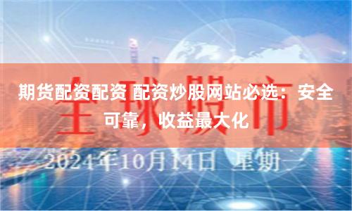期货配资配资 配资炒股网站必选：安全可靠，收益最大化