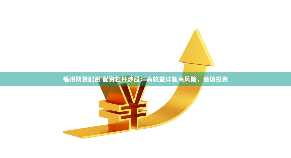 福州期货配资 配资杠杆炒股：高收益伴随高风险，谨慎投资