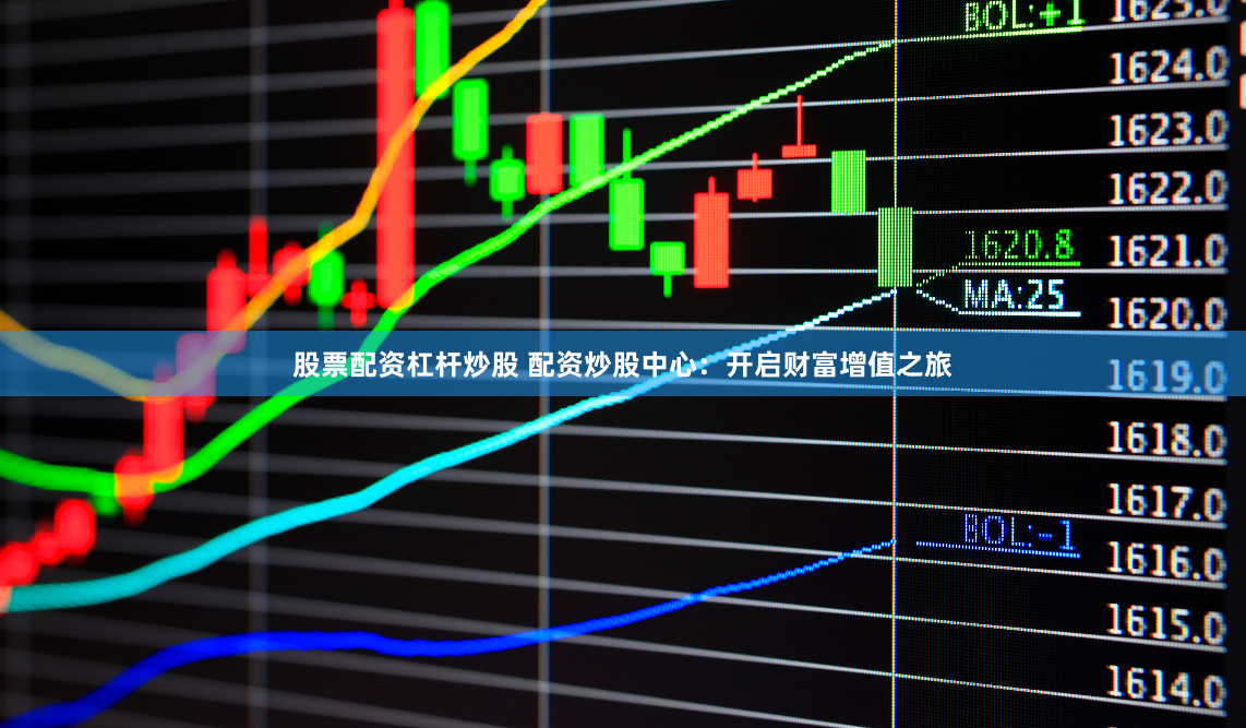 股票配资杠杆炒股 配资炒股中心：开启财富增值之旅