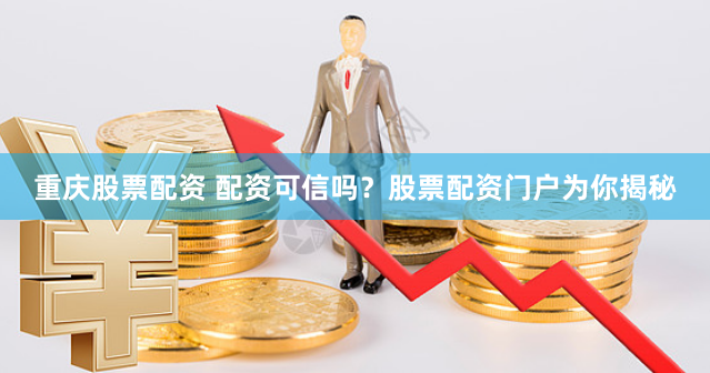 重庆股票配资 配资可信吗？股票配资门户为你揭秘