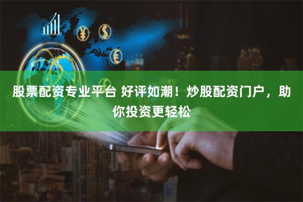 股票配资专业平台 好评如潮！炒股配资门户，助你投资更轻松