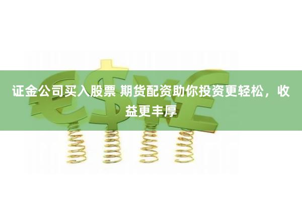 证金公司买入股票 期货配资助你投资更轻松，收益更丰厚