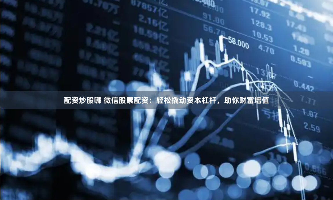 配资炒股哪 微信股票配资：轻松撬动资本杠杆，助你财富增值
