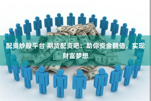 配资炒股平台 期货配资吧：助你资金翻倍，实现财富梦想