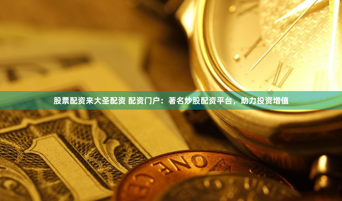股票配资来大圣配资 配资门户：著名炒股配资平台，助力投资增值