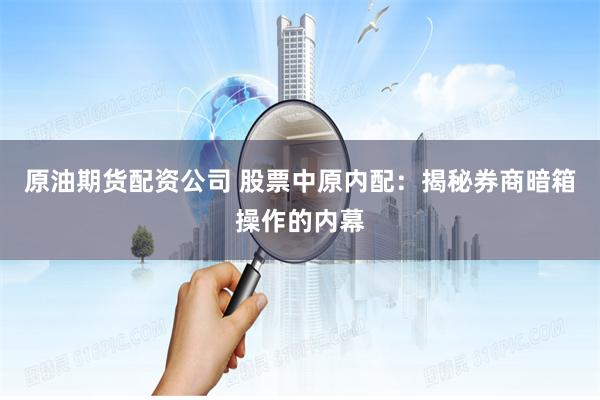 原油期货配资公司 股票中原内配：揭秘券商暗箱操作的内幕