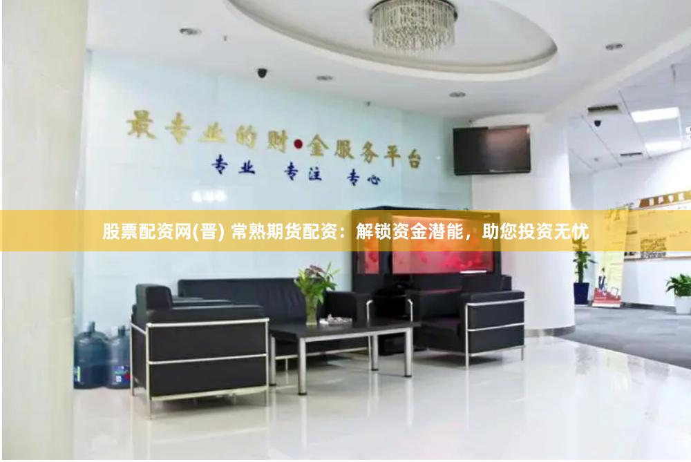 股票配资网(晋) 常熟期货配资：解锁资金潜能，助您投资无忧