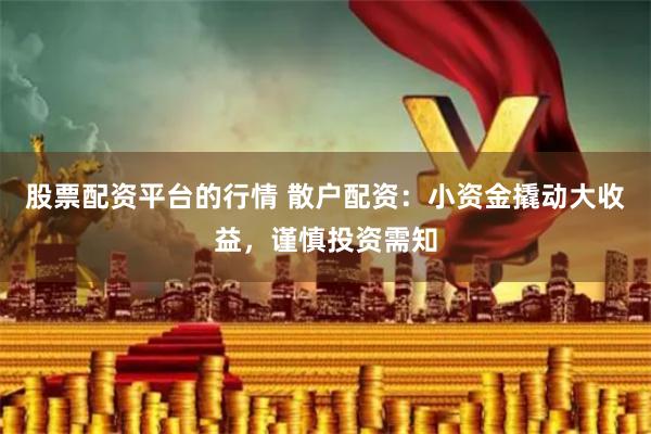 股票配资平台的行情 散户配资：小资金撬动大收益，谨慎投资需知