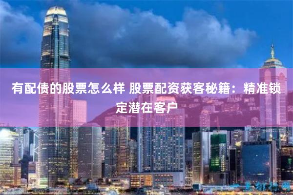 有配债的股票怎么样 股票配资获客秘籍：精准锁定潜在客户