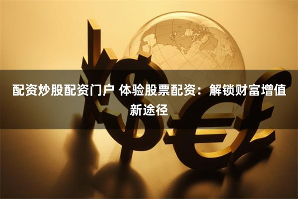 配资炒股配资门户 体验股票配资：解锁财富增值新途径