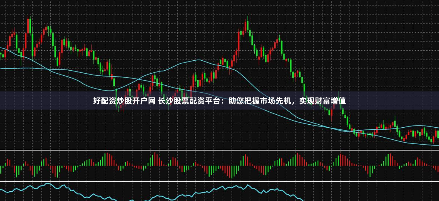 好配资炒股开户网 长沙股票配资平台：助您把握市场先机，实现财富增值
