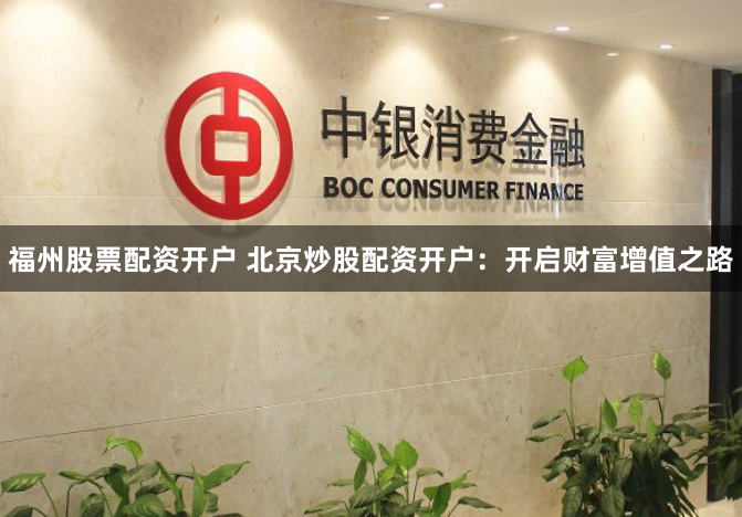 福州股票配资开户 北京炒股配资开户：开启财富增值之路