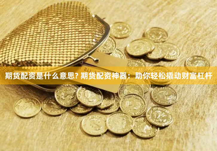期货配资是什么意思? 期货配资神器：助你轻松撬动财富杠杆
