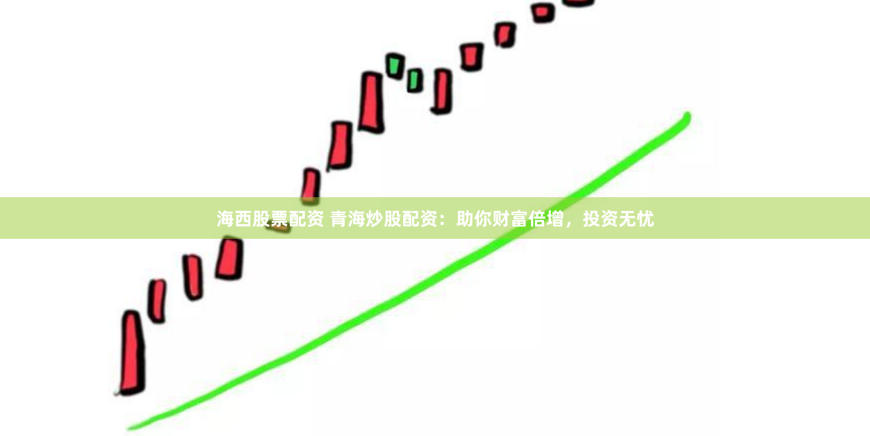 海西股票配资 青海炒股配资：助你财富倍增，投资无忧