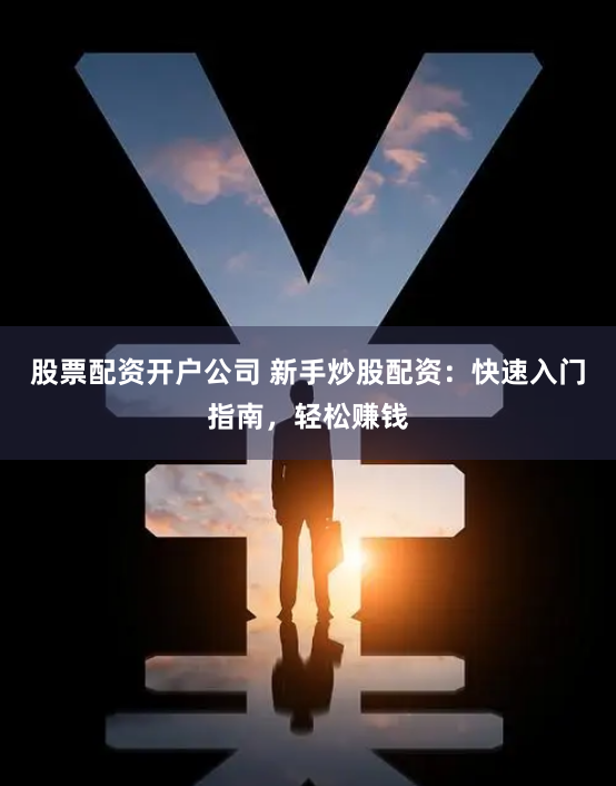 股票配资开户公司 新手炒股配资：快速入门指南，轻松赚钱