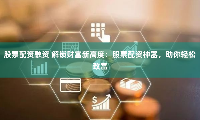 股票配资融资 解锁财富新高度：股票配资神器，助你轻松致富