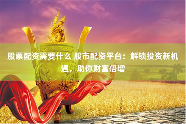 股票配资需要什么 股市配资平台：解锁投资新机遇，助你财富倍增