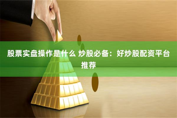 股票实盘操作是什么 炒股必备：好炒股配资平台推荐