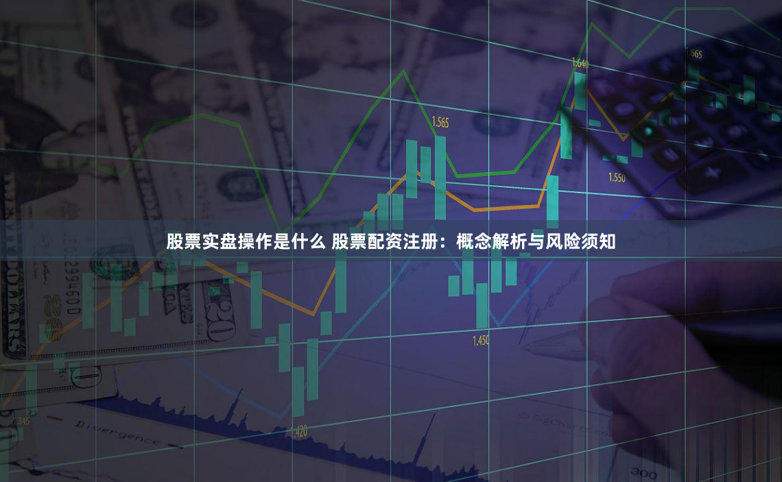 股票实盘操作是什么 股票配资注册：概念解析与风险须知