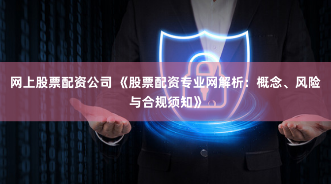 网上股票配资公司 《股票配资专业网解析：概念、风险与合规须知》