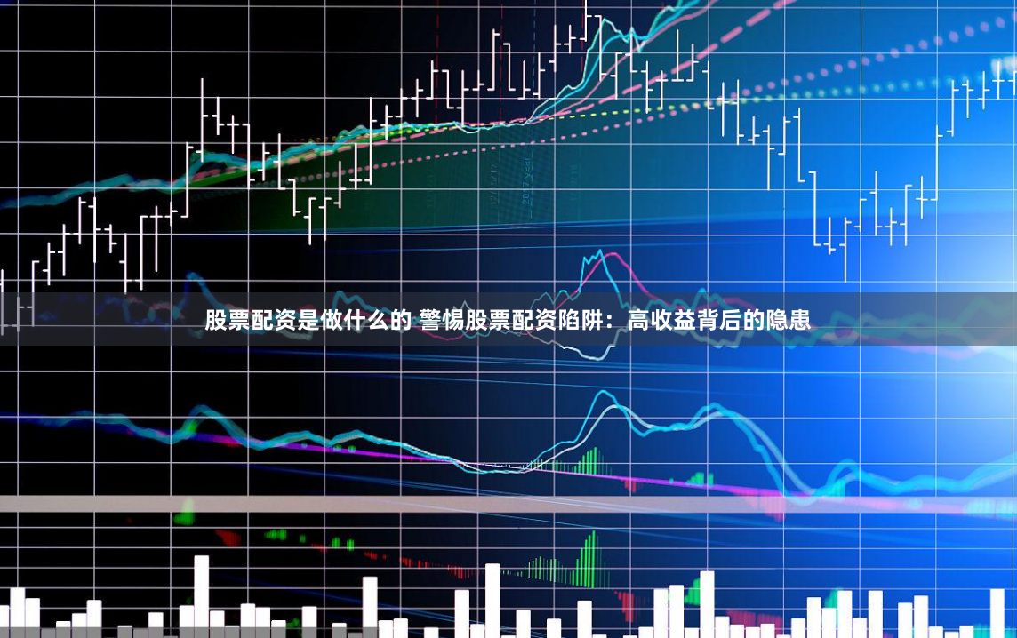 股票配资是做什么的 警惕股票配资陷阱：高收益背后的隐患